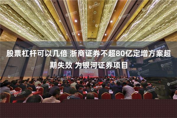 股票杠杆可以几倍 浙商证券不超80亿定增方案超期失效 为银河证券项目