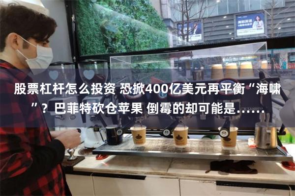 股票杠杆怎么投资 恐掀400亿美元再平衡“海啸”？巴菲特砍仓苹果 倒霉的却可能是……