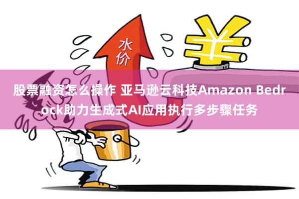 股票融资怎么操作 亚马逊云科技Amazon Bedrock助力生成式AI应用执行多步骤任务