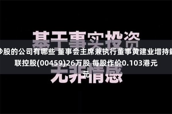 炒股的公司有哪些 董事会主席兼执行董事黄建业增持鋑联控股(00459)26万股 每股作价0.103港元