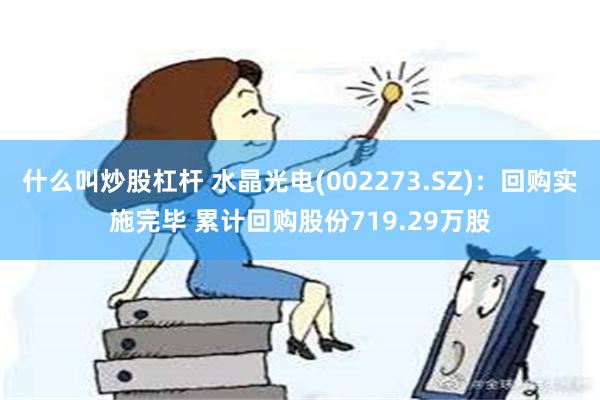 什么叫炒股杠杆 水晶光电(002273.SZ)：回购实施完毕 累计回购股份719.29万股