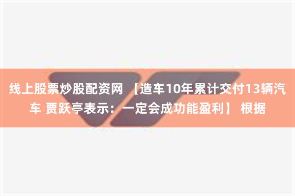 线上股票炒股配资网 【造车10年累计交付13辆汽车 贾跃亭表示：一定会成功能盈利】 根据