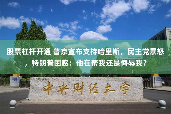 股票杠杆开通 普京宣布支持哈里斯，民主党暴怒，特朗普困惑：他在帮我还是侮辱我？