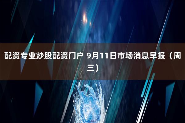 配资专业炒股配资门户 9月11日市场消息早报（周三）