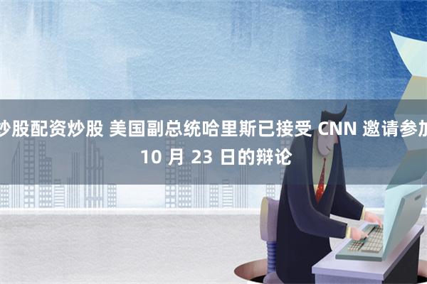 炒股配资炒股 美国副总统哈里斯已接受 CNN 邀请参加 10 月 23 日的辩论