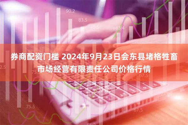 券商配资门槛 2024年9月23日会东县堵格牲畜市场经营有限责任公司价格行情