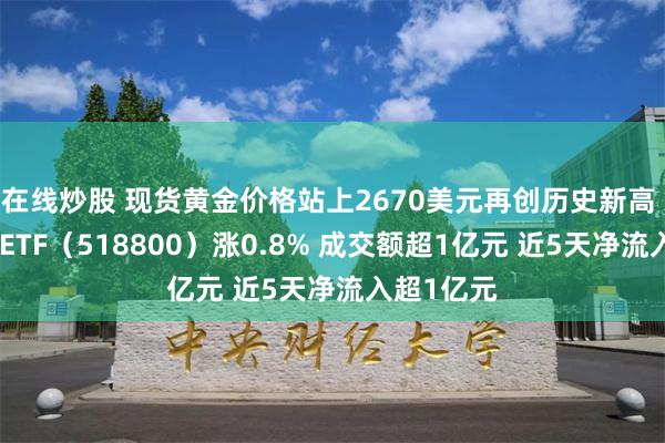 在线炒股 现货黄金价格站上2670美元再创历史新高 黄金基金ETF（518800）涨0.8% 成交额超1亿元 近5天净流入超1亿元