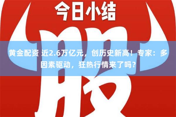 黄金配资 近2.6万亿元，创历史新高！专家：多因素驱动，狂热行情来了吗？