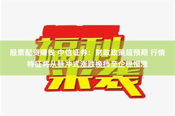 股票配资赚钱 中信证券：财政政策超预期 行情特征将从脉冲式涨跌换挡至企稳慢涨