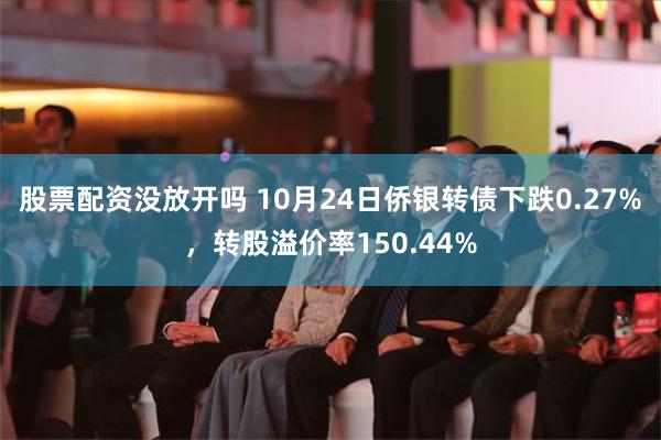 股票配资没放开吗 10月24日侨银转债下跌0.27%，转股溢价率150.44%