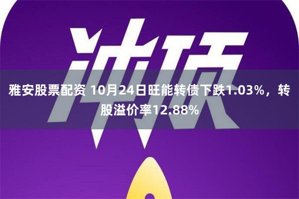 雅安股票配资 10月24日旺能转债下跌1.03%，转股溢价率12.88%