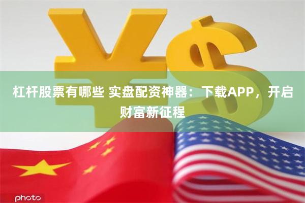 杠杆股票有哪些 实盘配资神器：下载APP，开启财富新征程