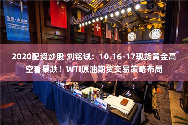 2020配资炒股 刘铭诚：10.16-17现货黄金高空看暴跌！WTI原油期货交易策略布局