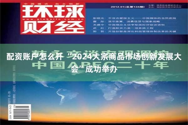 配资账户怎么开 “2024大宗商品市场创新发展大会”成功举办