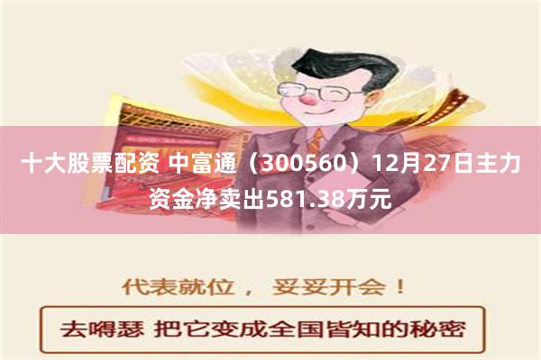 十大股票配资 中富通（300560）12月27日主力资金净卖出581.38万元