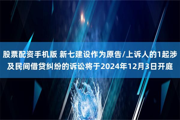 股票配资手机版 新七建设作为原告/上诉人的1起涉及民间借贷纠纷的诉讼将于2024年12月3日开庭