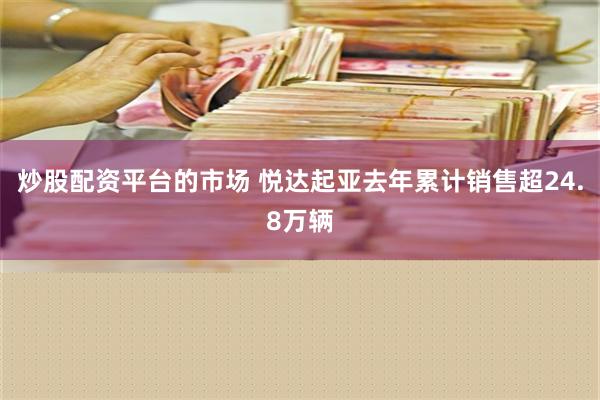 炒股配资平台的市场 悦达起亚去年累计销售超24.8万辆