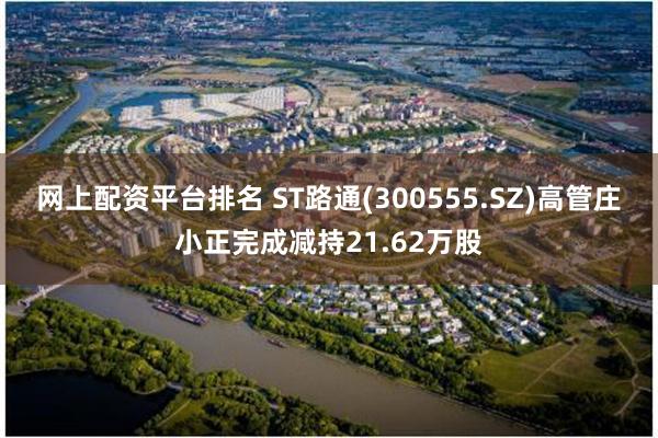 网上配资平台排名 ST路通(300555.SZ)高管庄小正完成减持21.62万股