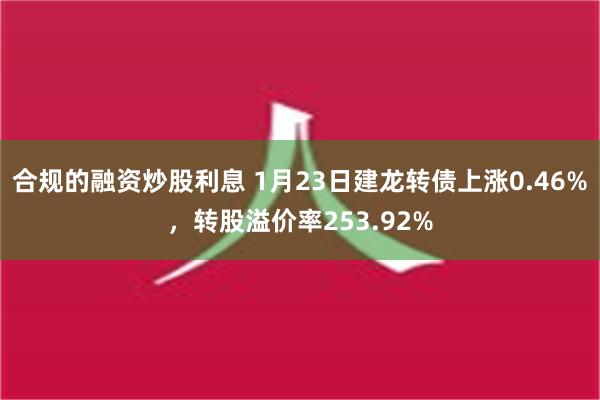 合规的融资炒股利息 1月23日建龙转债上涨0.46%，转股溢价率253.92%