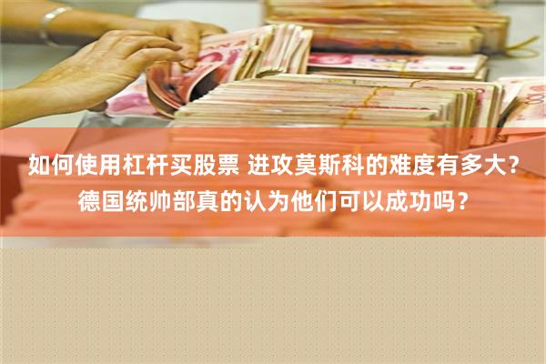 如何使用杠杆买股票 进攻莫斯科的难度有多大？德国统帅部真的认为他们可以成功吗？