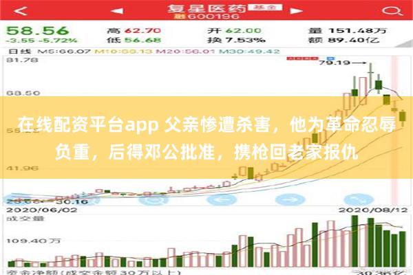 在线配资平台app 父亲惨遭杀害，他为革命忍辱负重，后得邓公批准，携枪回老家报仇