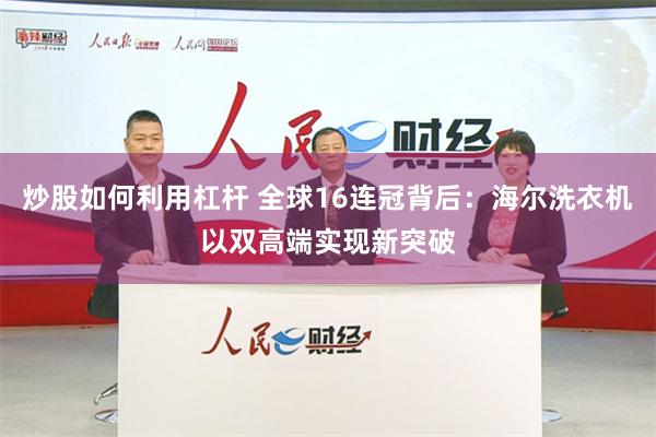 炒股如何利用杠杆 全球16连冠背后：海尔洗衣机以双高端实现新突破