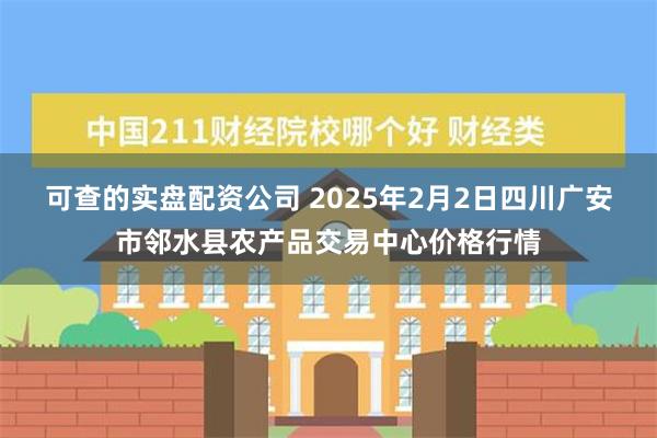 可查的实盘配资公司 2025年2月2日四川广安市邻水县农产品交易中心价格行情