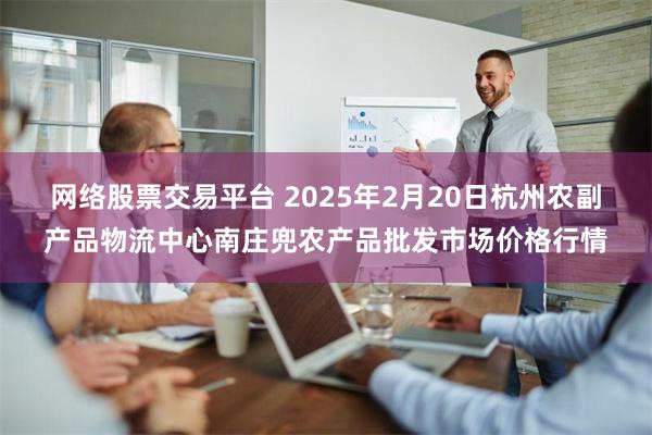 网络股票交易平台 2025年2月20日杭州农副产品物流中心南庄兜农产品批发市场价格行情